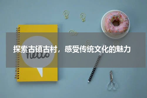  探索古镇古村，感受传统文化的魅力