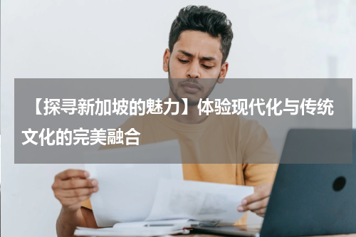  【探寻新加坡的魅力】体验现代化与传统文化的完美融合