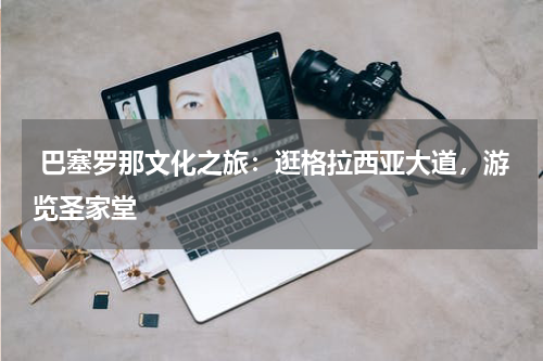  巴塞罗那文化之旅：逛格拉西亚大道，游览圣家堂