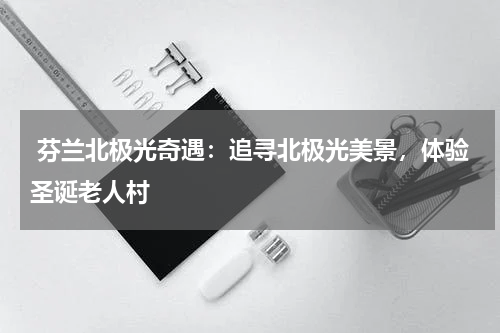  芬兰北极光奇遇：追寻北极光美景，体验圣诞老人村