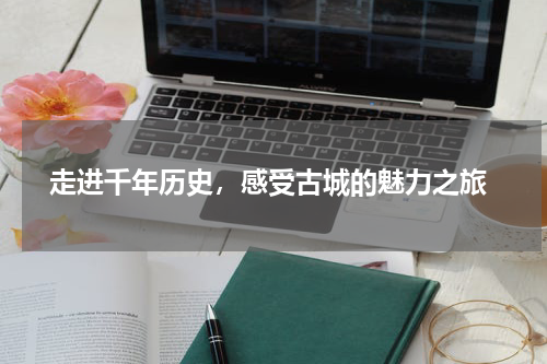  走进千年历史，感受古城的魅力之旅