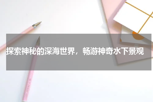  探索神秘的深海世界，畅游神奇水下景观