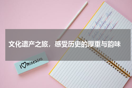  文化遗产之旅，感受历史的厚重与韵味