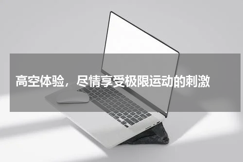  高空体验，尽情享受极限运动的刺激 