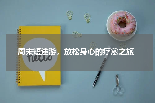  周末短途游，放松身心的疗愈之旅