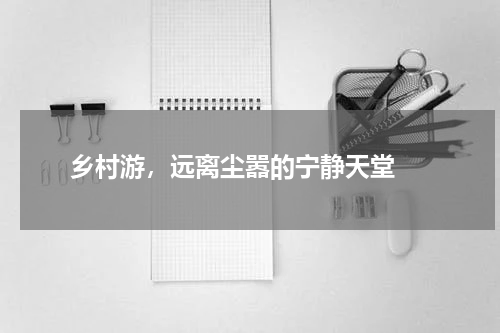  乡村游，远离尘嚣的宁静天堂 