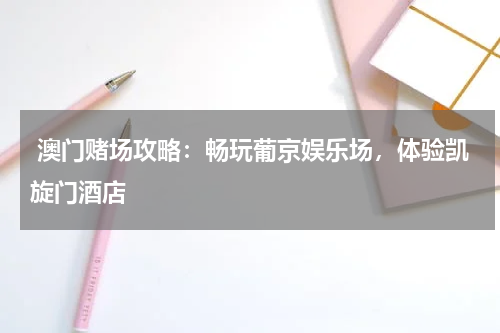  澳门赌场攻略：畅玩葡京娱乐场，体验凯旋门酒店