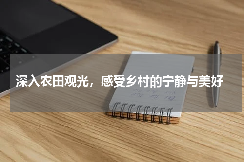  深入农田观光，感受乡村的宁静与美好