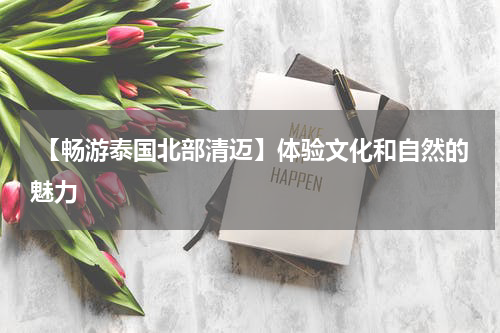  【畅游泰国北部清迈】体验文化和自然的魅力