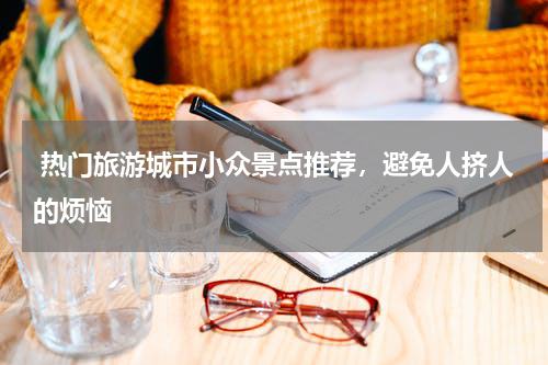  热门旅游城市小众景点推荐，避免人挤人的烦恼