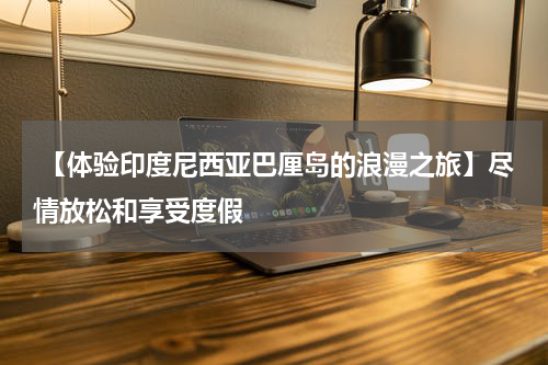  【体验印度尼西亚巴厘岛的浪漫之旅】尽情放松和享受度假