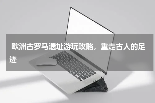  欧洲古罗马遗址游玩攻略，重走古人的足迹