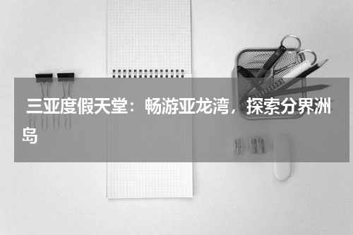  三亚度假天堂：畅游亚龙湾，探索分界洲岛