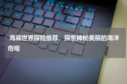 海底世界探险推荐，探索神秘美丽的海洋奇观