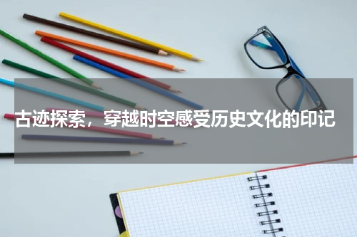  古迹探索，穿越时空感受历史文化的印记
