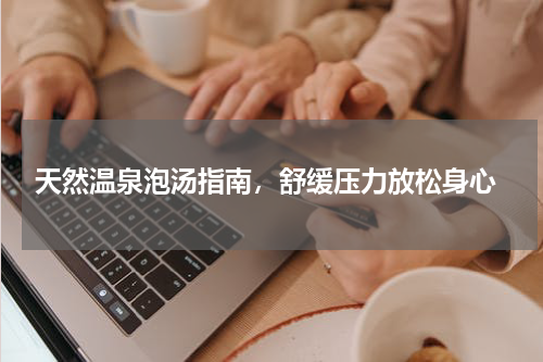  天然温泉泡汤指南，舒缓压力放松身心