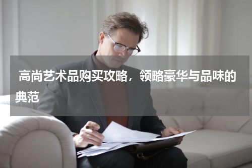  高尚艺术品购买攻略，领略豪华与品味的典范