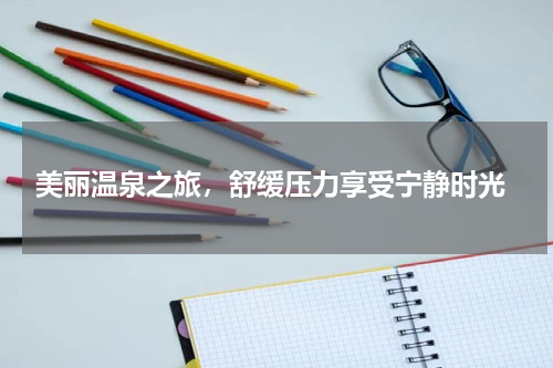  美丽温泉之旅，舒缓压力享受宁静时光