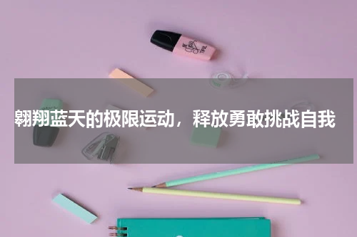  翱翔蓝天的极限运动，释放勇敢挑战自我