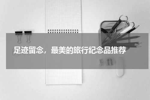  足迹留念，最美的旅行纪念品推荐 