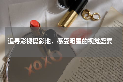  追寻影视摄影地，感受明星的视觉盛宴