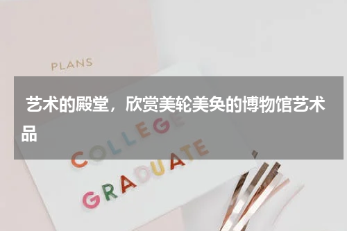  艺术的殿堂，欣赏美轮美奂的博物馆艺术品