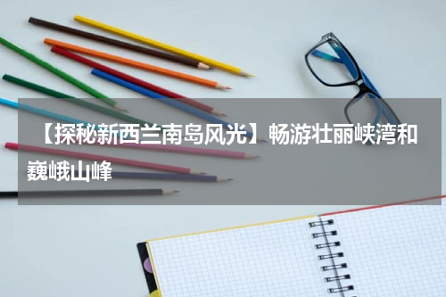 【探秘新西兰南岛风光】畅游壮丽峡湾和巍峨山峰
