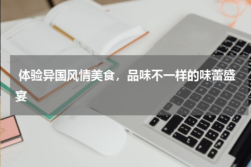  体验异国风情美食，品味不一样的味蕾盛宴