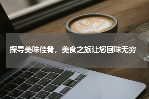  探寻美味佳肴，美食之旅让您回味无穷