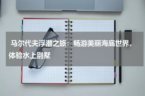  马尔代夫浮潜之旅：畅游美丽海底世界，体验水上别墅