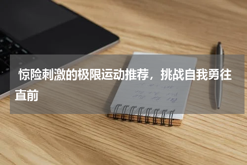  惊险刺激的极限运动推荐，挑战自我勇往直前