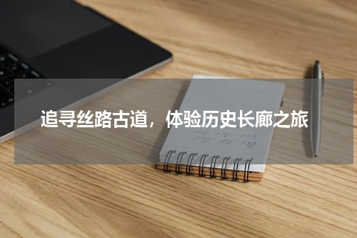  追寻丝路古道，体验历史长廊之旅