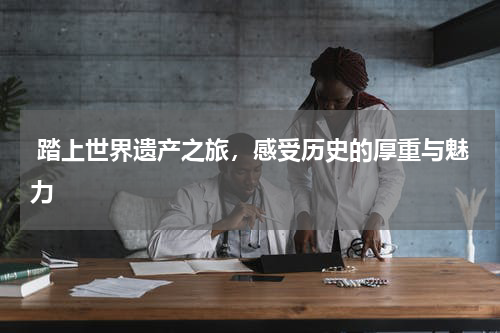  踏上世界遗产之旅，感受历史的厚重与魅力