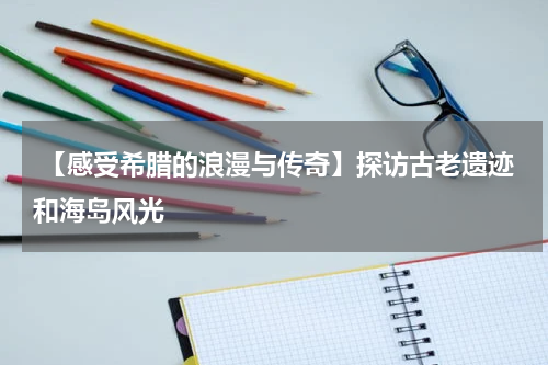  【感受希腊的浪漫与传奇】探访古老遗迹和海岛风光