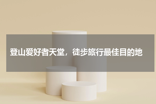  登山爱好者天堂，徒步旅行最佳目的地