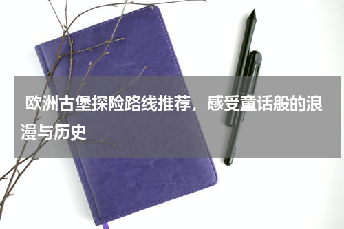  欧洲古堡探险路线推荐，感受童话般的浪漫与历史