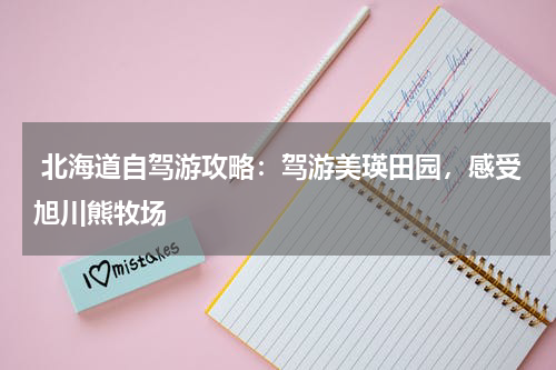 北海道自驾游攻略：驾游美瑛田园，感受旭川熊牧场