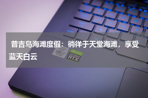  普吉岛海滩度假：徜徉于天堂海滩，享受蓝天白云