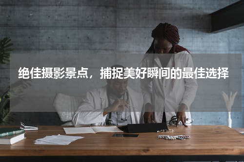  绝佳摄影景点，捕捉美好瞬间的最佳选择 