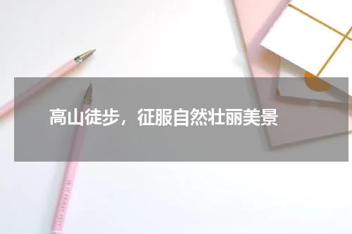  高山徒步，征服自然壮丽美景 