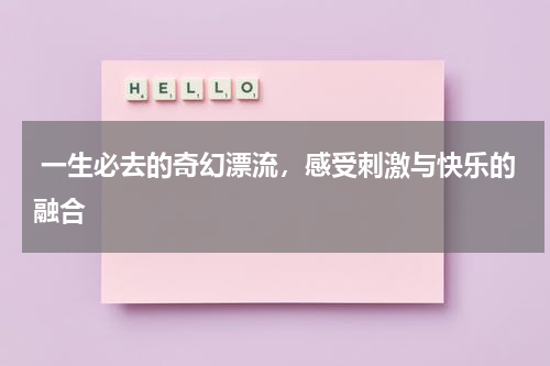  一生必去的奇幻漂流，感受刺激与快乐的融合