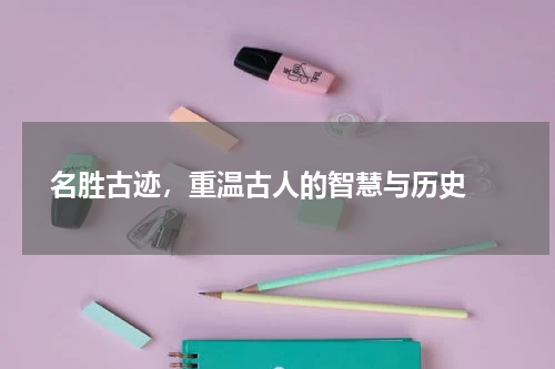  名胜古迹，重温古人的智慧与历史 