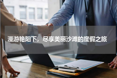  漫游艳阳下，尽享美丽沙滩的度假之旅