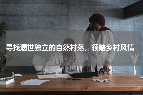  寻找遗世独立的自然村落，领略乡村风情
