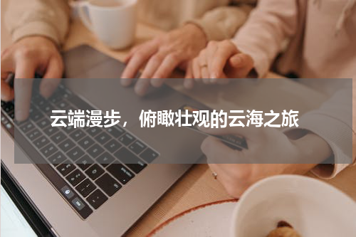  云端漫步，俯瞰壮观的云海之旅