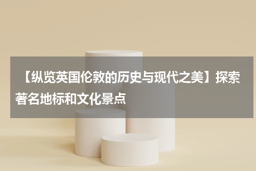  【纵览英国伦敦的历史与现代之美】探索著名地标和文化景点
