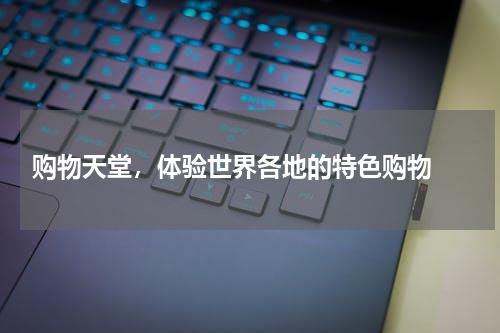  购物天堂，体验世界各地的特色购物 