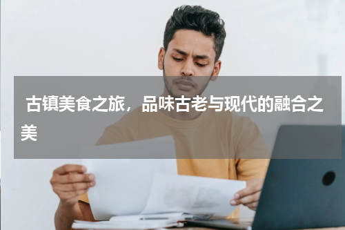  古镇美食之旅，品味古老与现代的融合之美