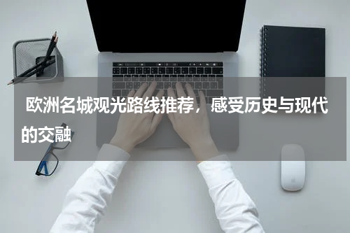  欧洲名城观光路线推荐，感受历史与现代的交融