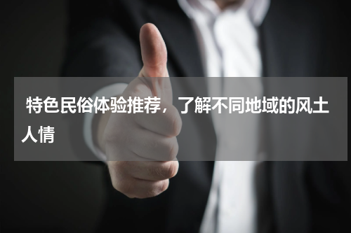  特色民俗体验推荐，了解不同地域的风土人情